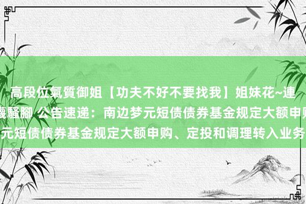 高段位氣質御姐【功夫不好不要找我】姐妹花~連體絲襪~大奶晃動~絲襪騷腳 公告速递：南边梦元短债债券基金规定大额申购、定投和调理转入业务