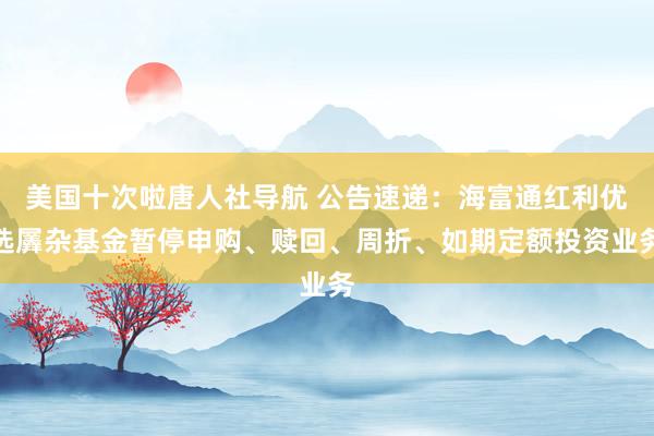 美国十次啦唐人社导航 公告速递：海富通红利优选羼杂基金暂停申购、赎回、周折、如期定额投资业务