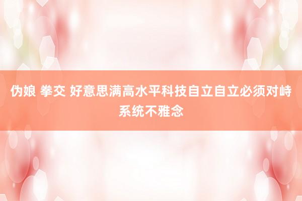 伪娘 拳交 好意思满高水平科技自立自立必须对峙系统不雅念