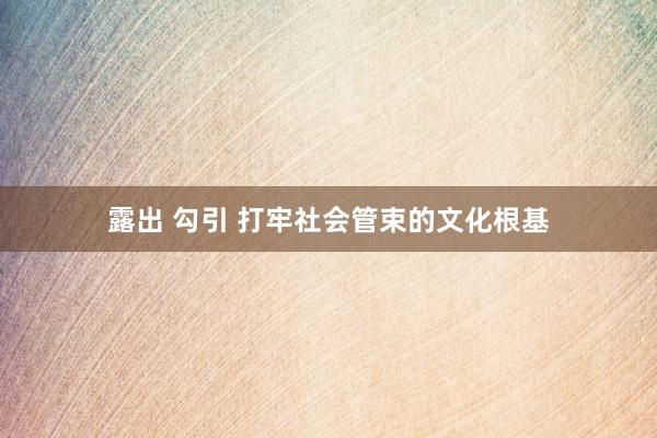 露出 勾引 打牢社会管束的文化根基