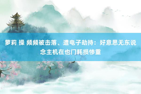 萝莉 操 频频被击落、遭电子劫持：好意思无东说念主机在也门耗损惨重
