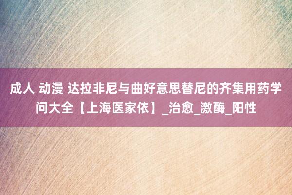 成人 动漫 达拉非尼与曲好意思替尼的齐集用药学问大全【上海医家依】_治愈_激酶_阳性