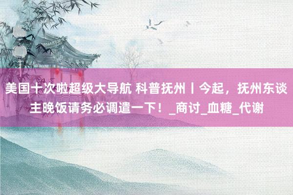 美国十次啦超级大导航 科普抚州丨今起，抚州东谈主晚饭请务必调遣一下！_商讨_血糖_代谢