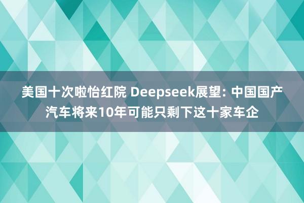 美国十次啦怡红院 Deepseek展望: 中国国产汽车将来10年可能只剩下这十家车企
