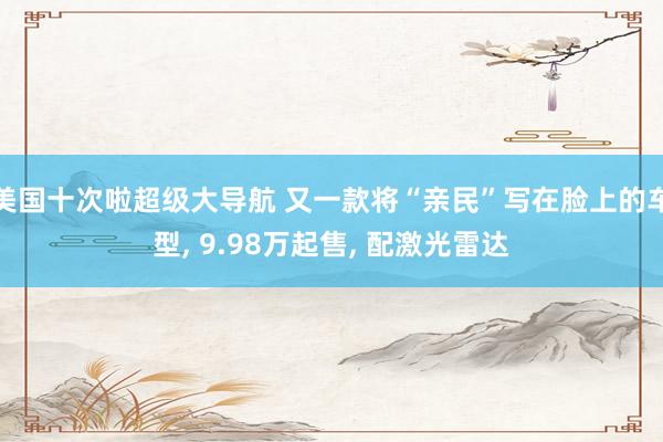 美国十次啦超级大导航 又一款将“亲民”写在脸上的车型， 9.98万起售， 配激光雷达