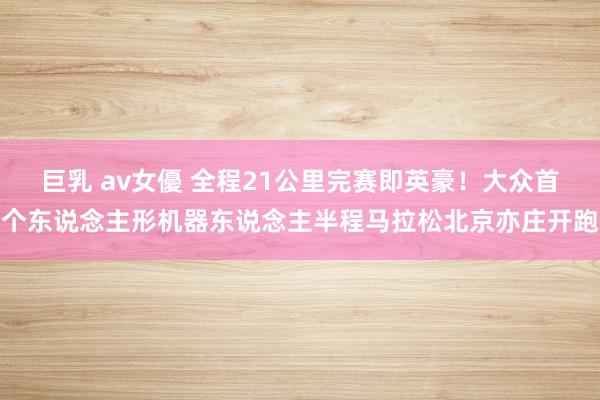 巨乳 av女優 全程21公里完赛即英豪！大众首个东说念主形机器东说念主半程马拉松北京亦庄开跑
