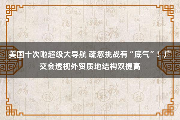 美国十次啦超级大导航 疏忽挑战有“底气”！广交会透视外贸质地结构双提高