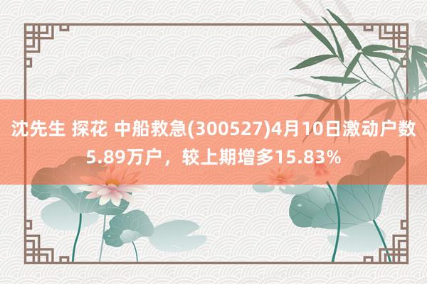 沈先生 探花 中船救急(300527)4月10日激动户数5.89万户，较上期增多15.83%