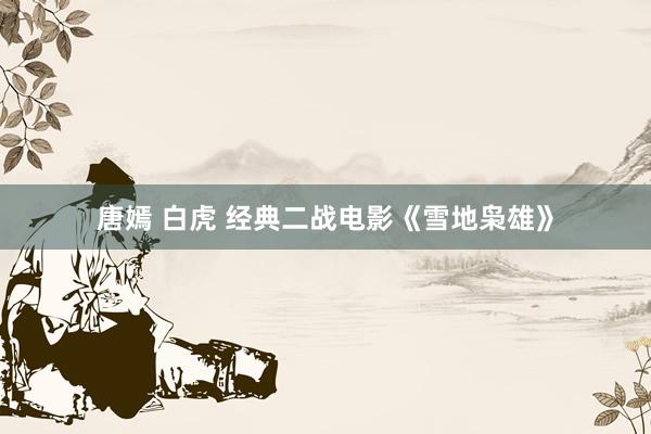 唐嫣 白虎 经典二战电影《雪地枭雄》