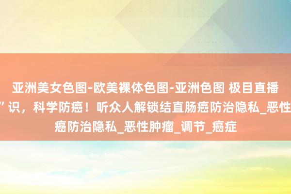 亚洲美女色图-欧美裸体色图-亚洲色图 极目直播预报丨多点“肠”识，科学防癌！听众人解锁结直肠癌防治隐私_恶性肿瘤_调节_癌症