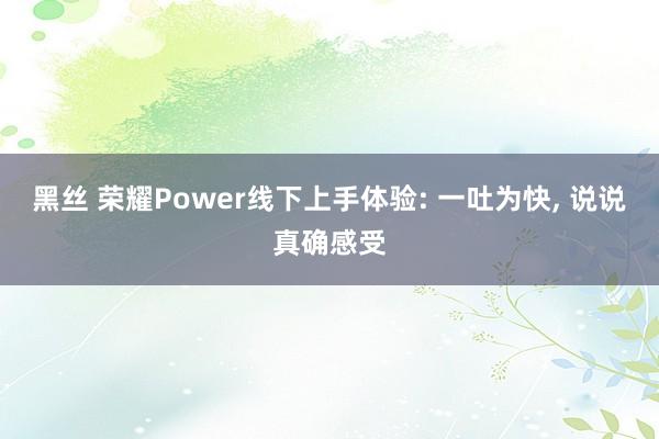 黑丝 荣耀Power线下上手体验: 一吐为快， 说说真确感受