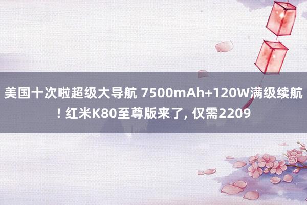 美国十次啦超级大导航 7500mAh+120W满级续航! 红米K80至尊版来了， 仅需2209