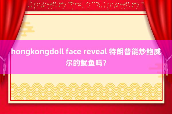 hongkongdoll face reveal 特朗普能炒鲍威尔的鱿鱼吗？