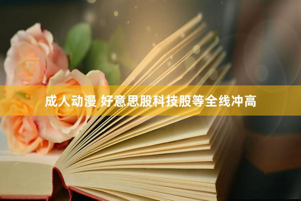 成人动漫 好意思股科技股等全线冲高