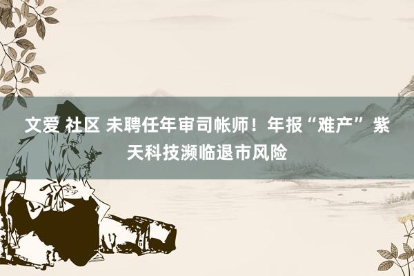 文爱 社区 未聘任年审司帐师！年报“难产” 紫天科技濒临退市风险