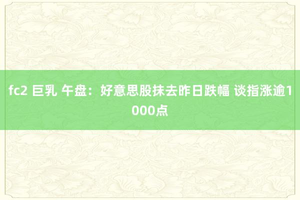 fc2 巨乳 午盘：好意思股抹去昨日跌幅 谈指涨逾1000点