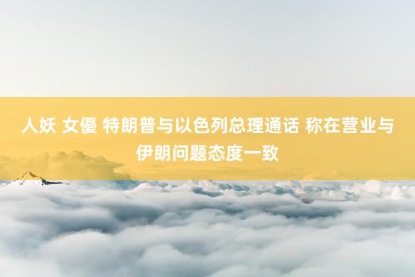 人妖 女優 特朗普与以色列总理通话 称在营业与伊朗问题态度一致
