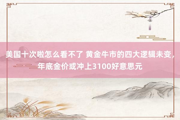美国十次啦怎么看不了 黄金牛市的四大逻辑未变，年底金价或冲上3100好意思元