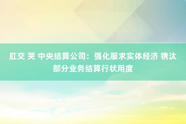 肛交 哭 中央结算公司：强化服求实体经济 镌汰部分业务结算行状用度