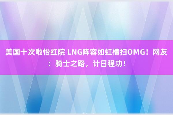 美国十次啦怡红院 LNG阵容如虹横扫OMG！网友：骑士之路，计日程功！