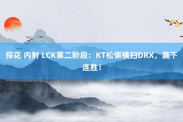 探花 内射 LCK第二阶段：KT松懈横扫DRX，赢下连胜！