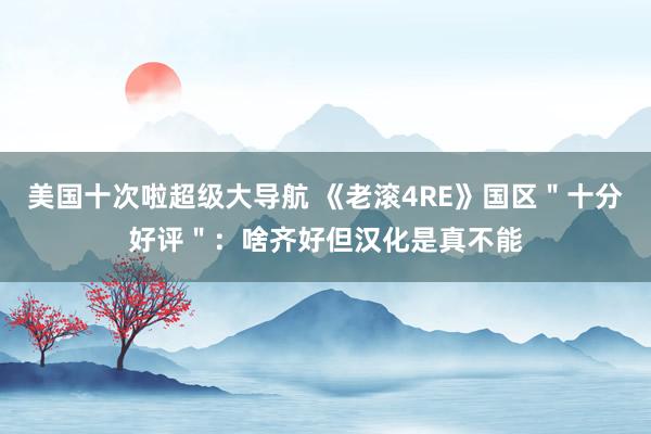 美国十次啦超级大导航 《老滚4RE》国区＂十分好评＂：啥齐好但汉化是真不能