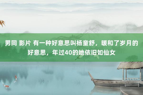 男同 影片 有一种好意思叫杨童舒，暖和了岁月的好意思，年过40的她依旧如仙女