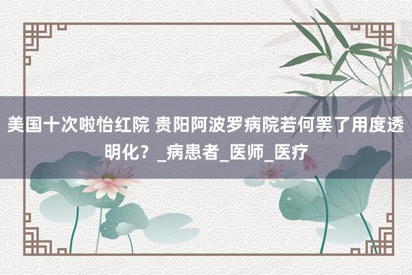 美国十次啦怡红院 贵阳阿波罗病院若何罢了用度透明化？_病患者_医师_医疗