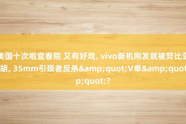 美国十次啦宜春院 又有好戏， vivo新机刚发就被努比亚截胡， 35mm引颈者反杀&quot;V单&quot;?