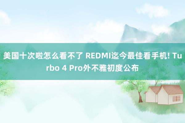 美国十次啦怎么看不了 REDMI迄今最佳看手机! Turbo 4 Pro外不雅初度公布