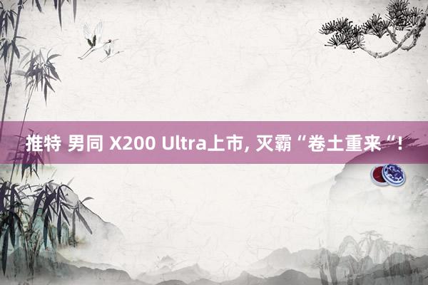 推特 男同 X200 Ultra上市， 灭霸“卷土重来“!