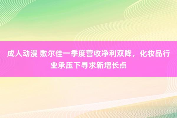 成人动漫 敷尔佳一季度营收净利双降，化妆品行业承压下寻求新增长点