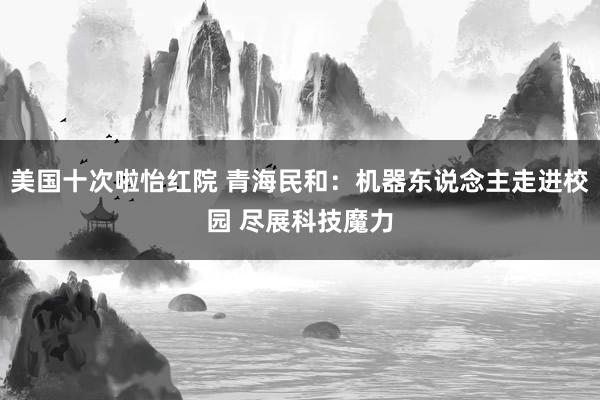 美国十次啦怡红院 青海民和：机器东说念主走进校园 尽展科技魔力