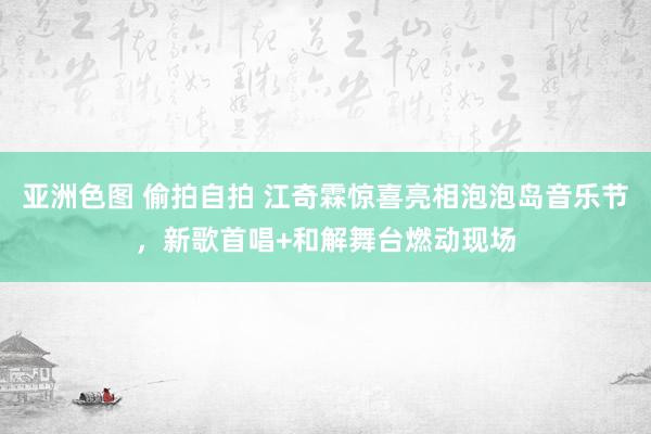 亚洲色图 偷拍自拍 江奇霖惊喜亮相泡泡岛音乐节，新歌首唱+和解舞台燃动现场
