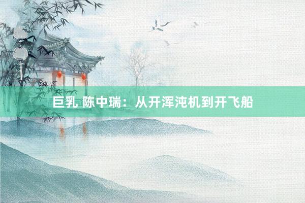 巨乳 陈中瑞：从开浑沌机到开飞船