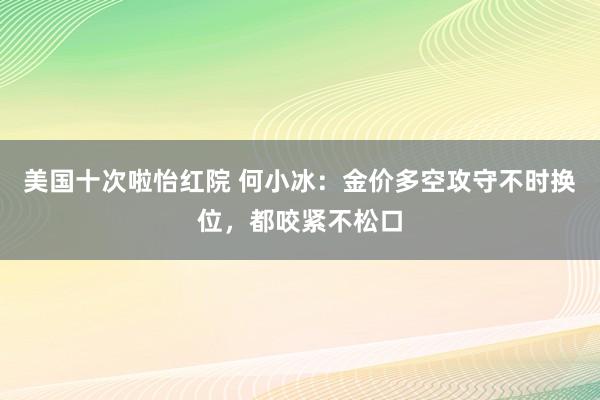 美国十次啦怡红院 何小冰：金价多空攻守不时换位，都咬紧不松口