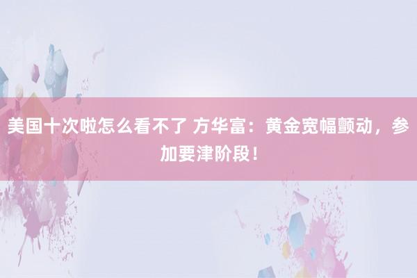 美国十次啦怎么看不了 方华富：黄金宽幅颤动，参加要津阶段！
