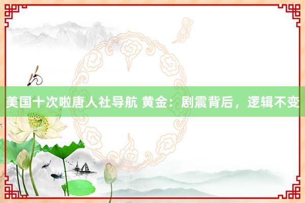 美国十次啦唐人社导航 黄金：剧震背后，逻辑不变