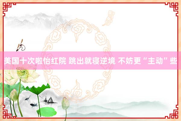 美国十次啦怡红院 跳出就寝逆境 不妨更“主动”些