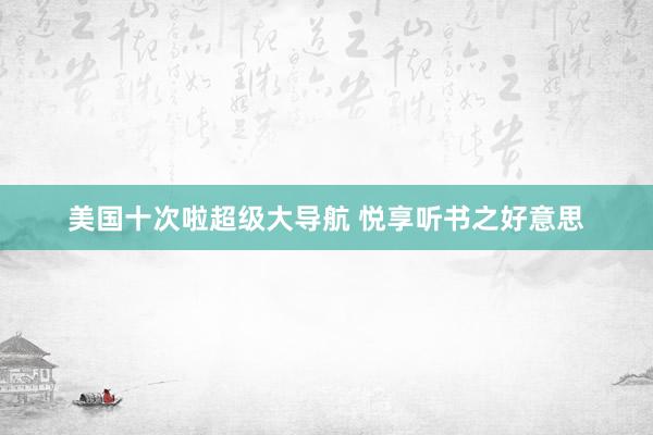 美国十次啦超级大导航 悦享听书之好意思