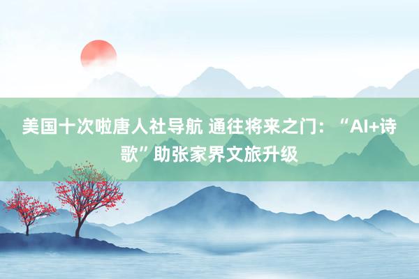 美国十次啦唐人社导航 通往将来之门：“AI+诗歌”助张家界文旅升级