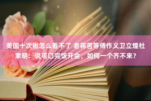 美国十次啦怎么看不了 老蒋苦等傅作义卫立煌杜聿明：说可口完饭开会，如何一个齐不来？