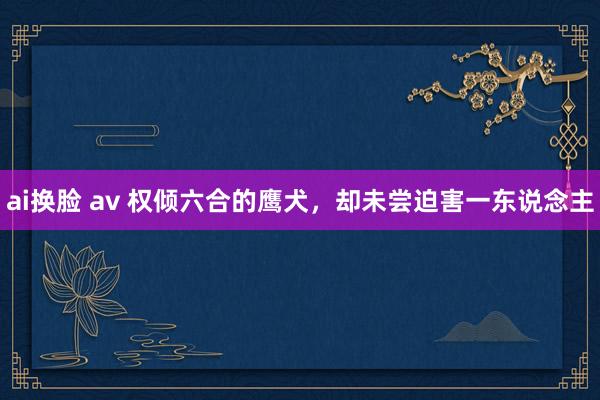 ai换脸 av 权倾六合的鹰犬，却未尝迫害一东说念主