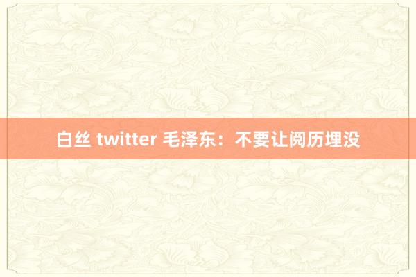 白丝 twitter 毛泽东：不要让阅历埋没