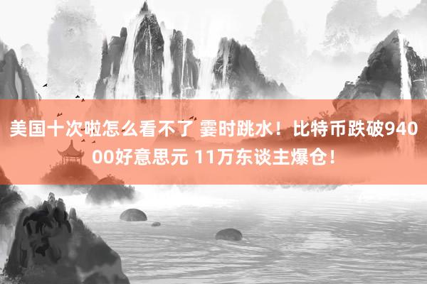 美国十次啦怎么看不了 霎时跳水！比特币跌破94000好意思元 11万东谈主爆仓！