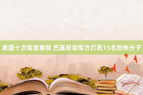 美国十次啦宜春院 巴基斯坦军方打死15名恐怖分子