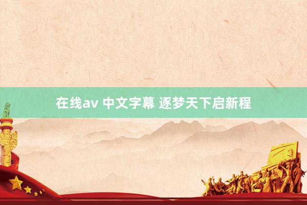 在线av 中文字幕 逐梦天下启新程