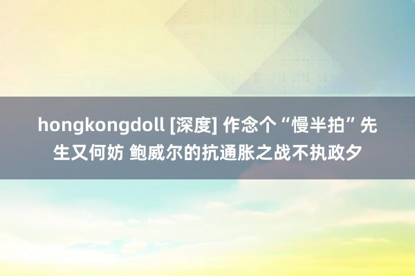 hongkongdoll [深度] 作念个“慢半拍”先生又何妨 鲍威尔的抗通胀之战不执政夕