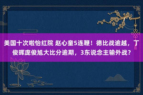美国十次啦怡红院 赵心童5连鞭！德比战逾越，丁俊晖庞俊旭大比分逾期，3东说念主输外战？