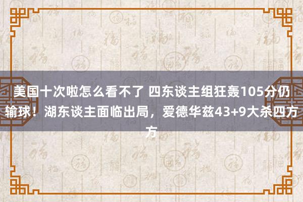 美国十次啦怎么看不了 四东谈主组狂轰105分仍输球！湖东谈主面临出局，爱德华兹43+9大杀四方